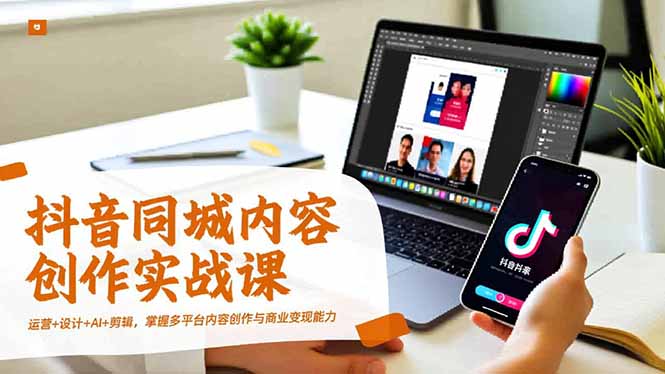 抖音同城内容创作实战课，运营+设计+AI+剪辑，掌握多平台内容创作与商业变现能力-优创项目网