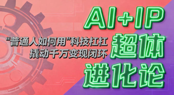 AI+IP超体进化论：普通人如何用“科技杠杆”撬动千万变现闭环？-优创项目网
