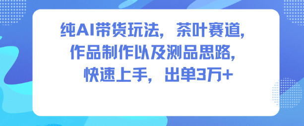 纯AI带货玩法，茶叶赛道，制作以及思路，快速上手，出单3W+-优创项目网