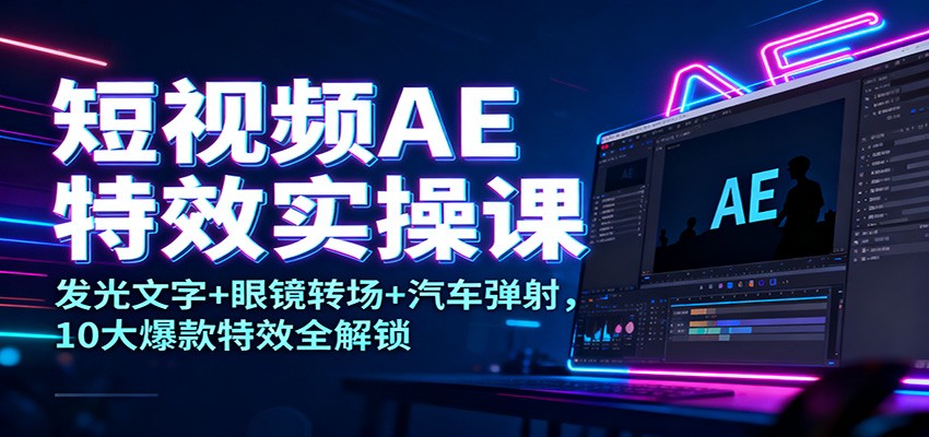 短视频AE特效实操课：发光文字+眼镜转场+汽车弹射，10大爆款特效全解锁-优创项目网