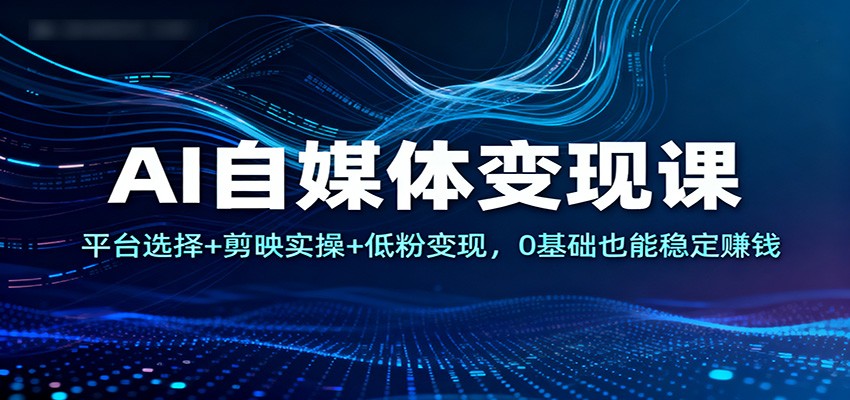 AI自媒体变现课：平台选择+剪映实操+低粉变现，0基础也能稳定赚钱-优创项目网