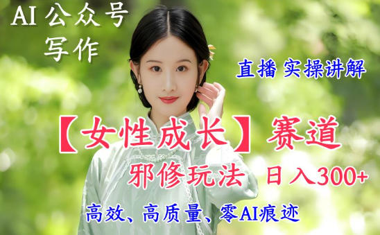 AI写作【女性成长】赛道内容邪修玩法，日入5张+，直播落地实操讲解-优创项目网