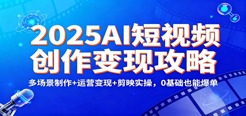 2025AI短视频创作变现攻略：多场景制作+运营变现+剪映实操，0 基础也能爆单-优创项目网