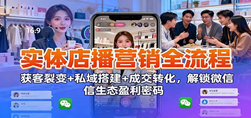 实体店播营销全流程：获客裂变+私域搭建+成交转化，解锁微信生态盈利密码-优创项目网