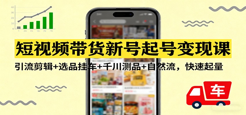 短视频带货新号起号变现课：引流剪辑+选品挂车+千川测品+自然流，快速起量-优创项目网