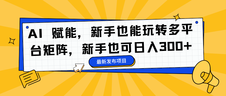 AI 赋能，新手也能玩转多平台矩阵，新手也可日入300+-优创项目网