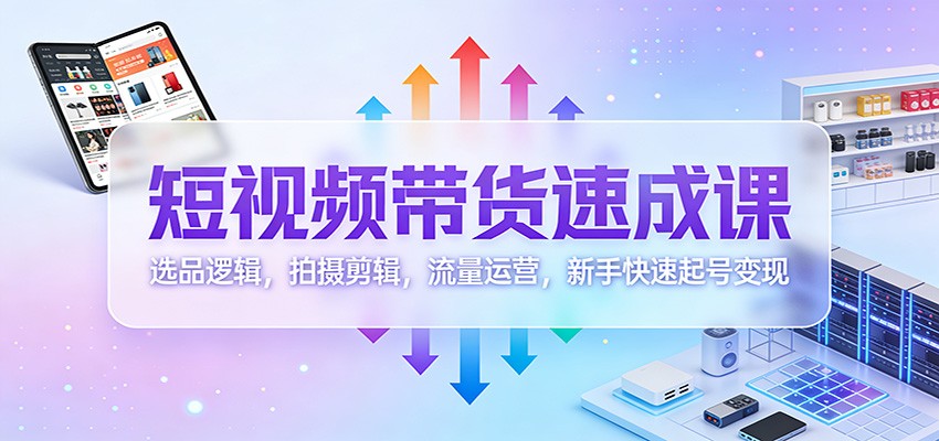 短视频带货速成课：选品逻辑，拍摄剪辑，流量运营，新手快速起号变现-优创项目网
