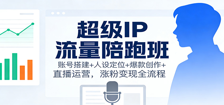 超级IP流量陪跑班：账号搭建+人设定位+爆款创作+直播运营，涨粉变现全流程-优创项目网