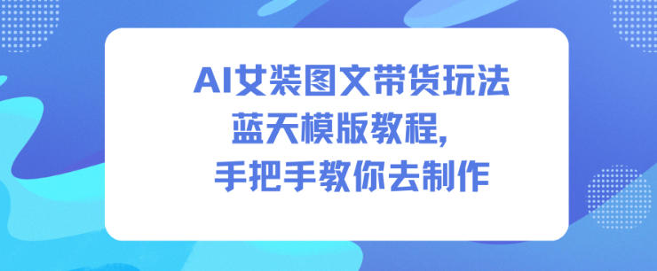 AI女装图文带货玩法蓝天模版教程，手把手教你去制作-优创项目网