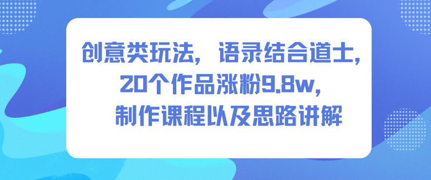 创意类玩法，语录结合道士，20个作品涨粉9.8w，制作课程以及思路讲解-优创项目网