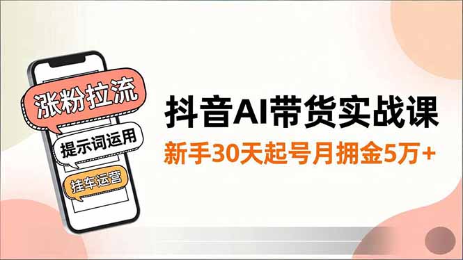 抖音AI带货实战课，涨粉拉流、提示词运用、挂车运营，新手30天起号月佣金5万+-优创项目网