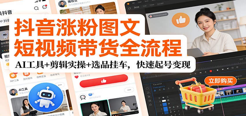 抖音涨粉图文短视频带货全流程，AI工具+剪辑实操+选品挂车，快速起号变现-优创项目网