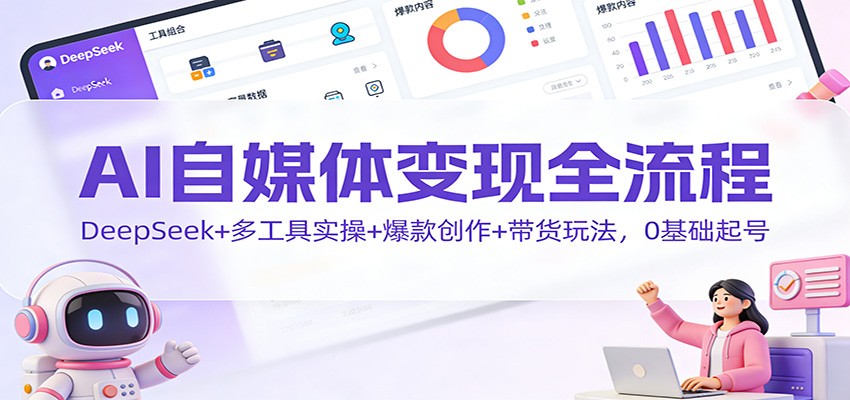 AI自媒体变现全流程：DeepSeek+多工具实操+爆款创作+带货玩法，0基础起号-优创项目网