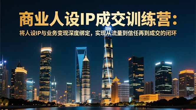 商业人设IP成交训练营-12月：将人设IP与业务变现深度绑定，从流量到信任再到成交闭环-优创项目网