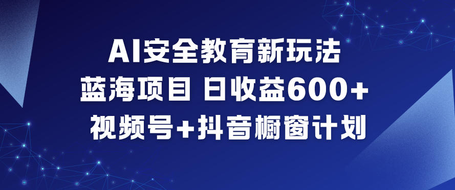 AI安全教育新玩法，蓝海项目，日收益6张+，视频号+抖音橱窗计划-优创项目网