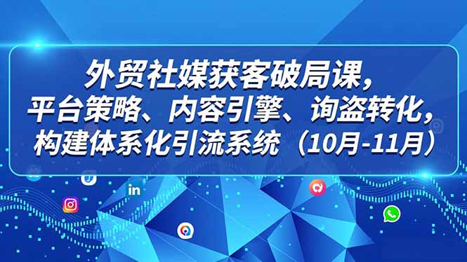 外贸 社媒获客破局课，平台策略、内容引擎、询盘转化，构建体系化引流系统(10月-11月-优创项目网