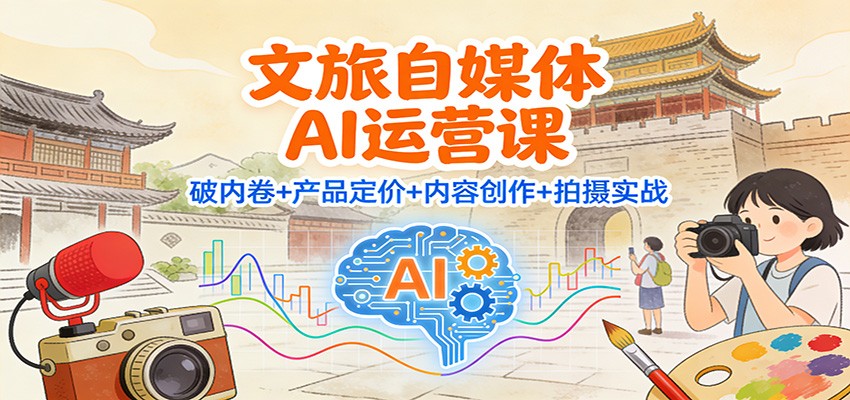 文旅自媒体AI运营课：破内卷+产品定价+内容创作+拍摄实战-优创项目网