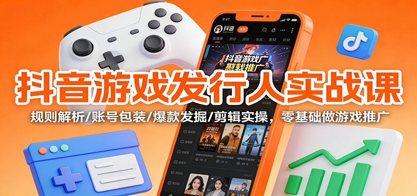 抖音游戏发行人实战课：规则解析/账号包装/爆款发掘 /剪辑实操，零基础做游戏推广-优创项目网