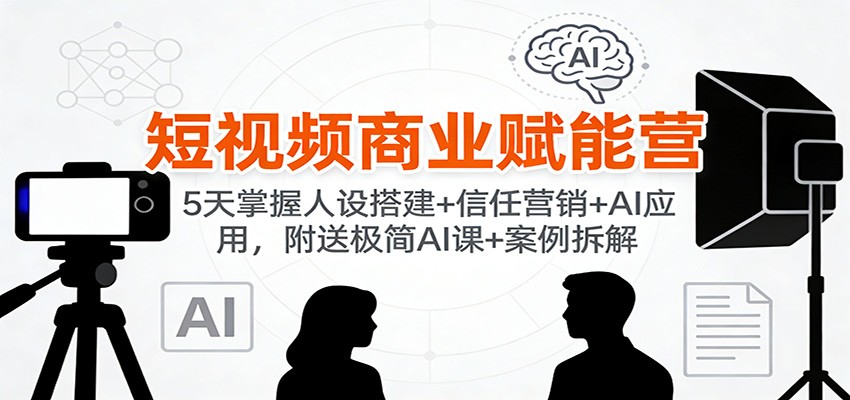 短视频商业赋能营：5天掌握人设搭建+信任营销+AI应用，附送极简AI课+案例拆解-优创项目网