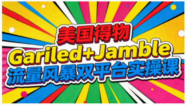 美国得物Gariled+Jamble流量风暴双平台实操课，两大美国热门平台全流程运营-优创项目网
