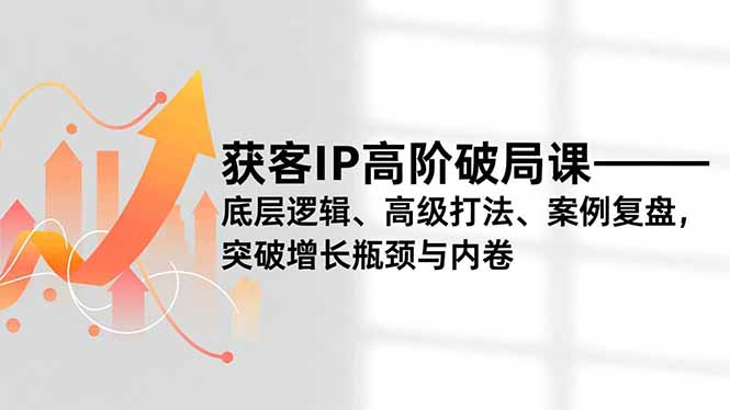 获客IP高阶破局课，底层逻辑、高级打法、案例复盘，突破增长瓶颈与内卷-优创项目网