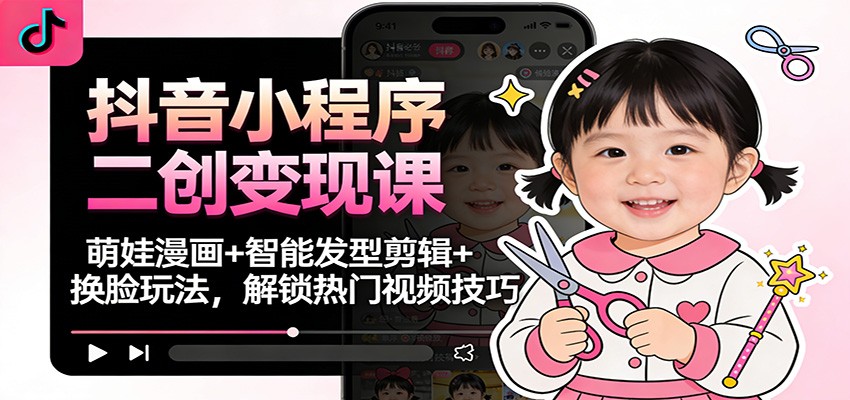 抖音小程序二创变现课：萌娃漫画+智能发型剪辑+换脸玩法，解锁热门视频技巧-优创项目网