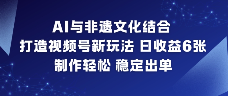 AI与非遗文化结合，打造视频号新玩法，日收益6张，制作轻松，稳定出单-优创项目网