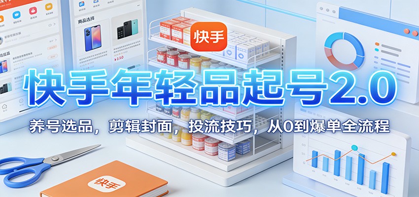 快手年轻品起号2.0：养号选品，剪辑封面，投流技巧，从0到爆单全流程-优创项目网