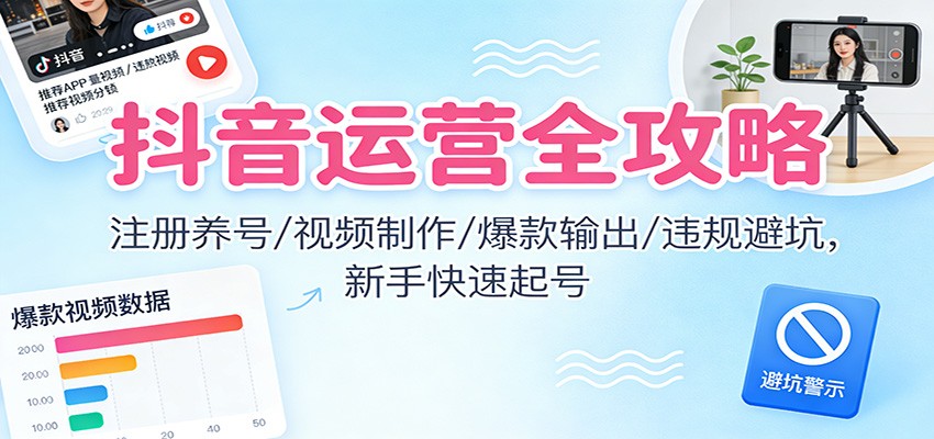 抖音运营全攻略：注册养号/视频制作/爆款输出/违规避坑，新手快速起号-优创项目网