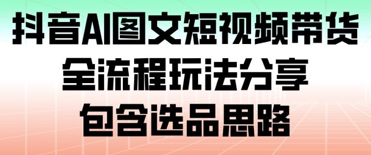 抖音AI图文短视频带货，全流程玩法分享，包含选品思路-优创项目网