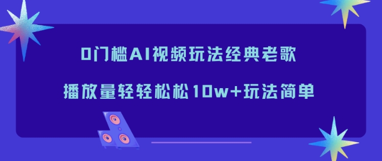 0门槛AI视频玩法经典老歌，播放量轻轻松松10w+玩法简单-优创项目网