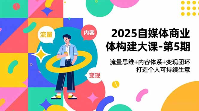 2025自媒体商业体构建大课-第5期，流量思维+内容体系+变现闭环，打造个人可持续生意-优创项目网