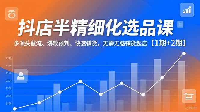 抖店半精细化选品课，多源头截流、爆款预判、快速铺货，无脑铺货起店【1期+2期】-优创项目网