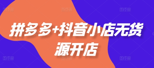拼多多+抖音小店无货源开店，包括：选品、运营、基础、付费推广、爆款案例等(更新25年12月)-优创项目网