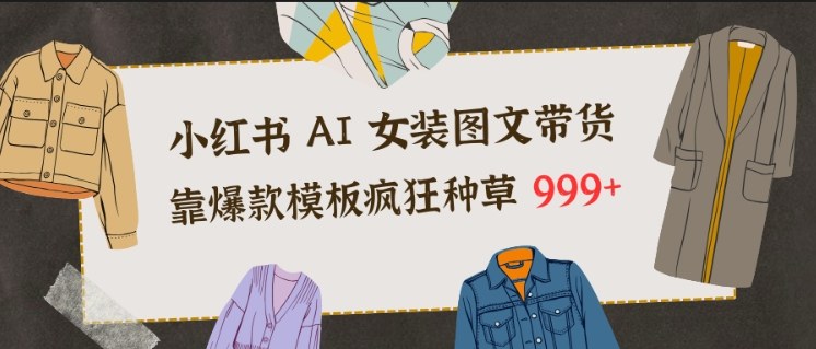 小红书AI女装图文带货，靠爆款模板疯狂种草999+-优创项目网