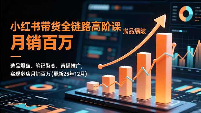 小红书带货全链路高阶课，选品爆破、笔记裂变、直播推广，实现多店月销百万(更新25年12月-优创项目网