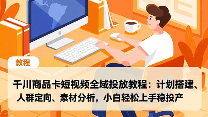千川商品卡短视频全域投放教程：计划搭建、人群定向、素材分析，小白轻松上手稳投产-优创项目网