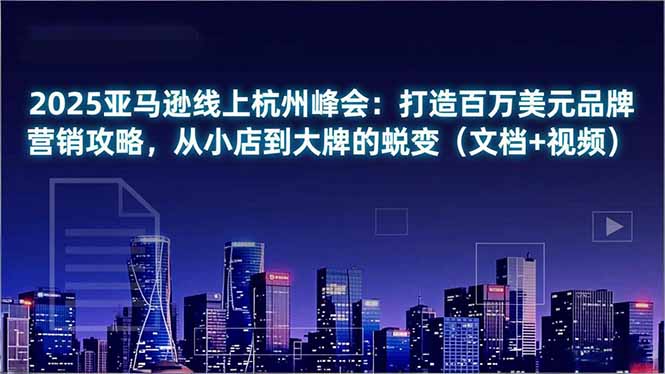 2025亚马逊线上杭州峰会：打造百万美元品牌营销攻略，从小店到大牌的蜕变(文档+视频-优创项目网