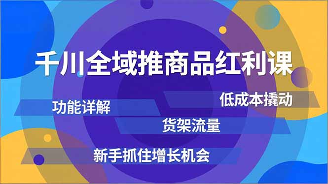 千川全域推商品红利课，功能详解、低成本撬动、货架流量，新手抓住增长机会-优创项目网