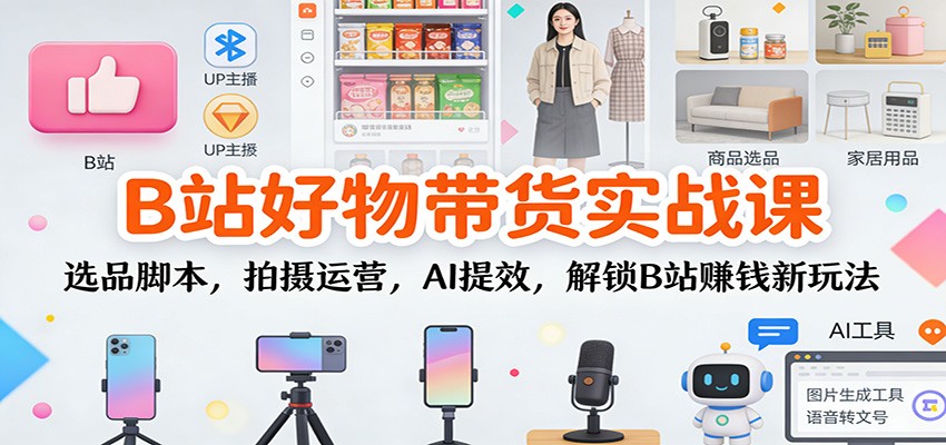 B站好物带货实战课：选品脚本，拍摄运营，AI提效，解锁B站赚钱新玩法-优创项目网