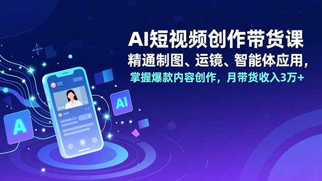 AI短视频创作带货课，精通制图、运镜、智能体应用，掌握爆款内容创作，月带货收入3万+-优创项目网