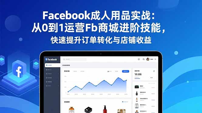 Facebook成人用品实战：从0到1运营Fb商城进阶技能，快速提升订单转化与店铺收益-优创项目网