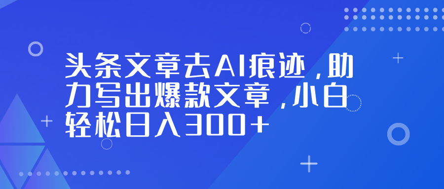 头条文章去AI痕迹，助力写出爆款文章，小白轻松日入300+-优创项目网