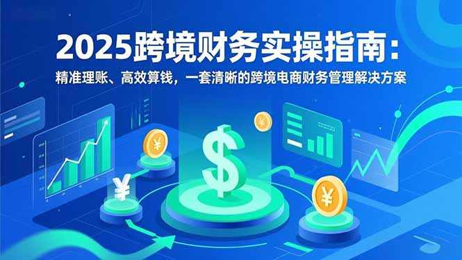 2025跨境财务实操指南：精准理账、高效算钱，一套清晰的跨境电商财务管理解决方案-优创项目网