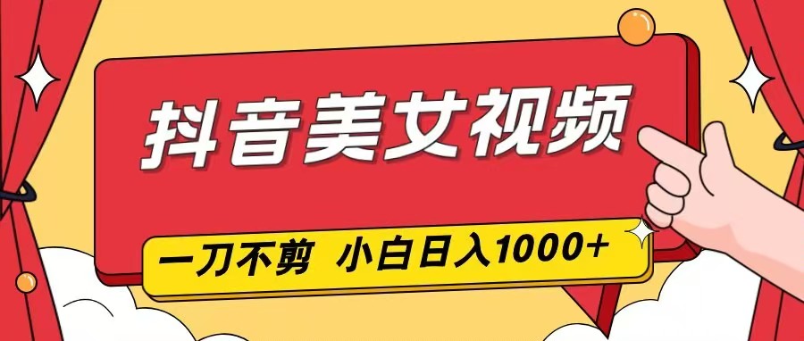 抖音美女视频，一刀不剪，两分钟一条视频，小白轻松上手，日入1000-优创项目网