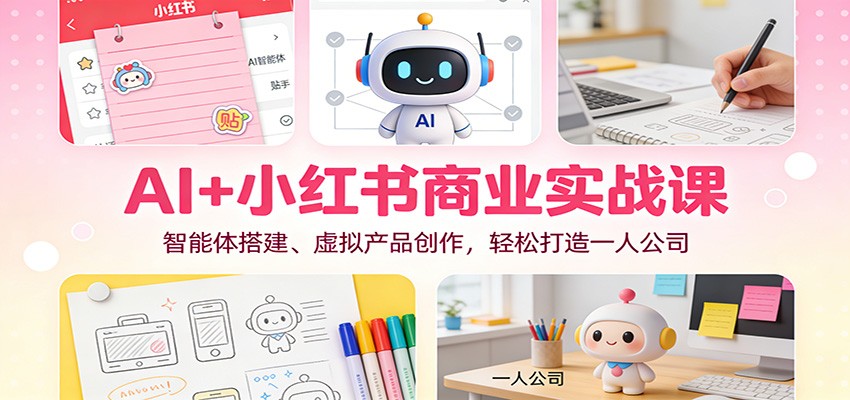 AI+小红书商业实战课：智能体搭建、虚拟产品创作，轻松打造一人公司-优创项目网