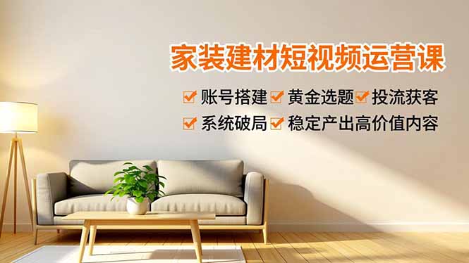家装建材短视频运营课，账号搭建、黄金选题、投流获客，系统破局，稳定产出高价值内容-优创项目网