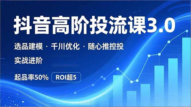 抖音带货高阶投流3.0课，选品建模、千川优化、随心推控投，实战进阶，实现起品率50%，ROI超5-优创项目网