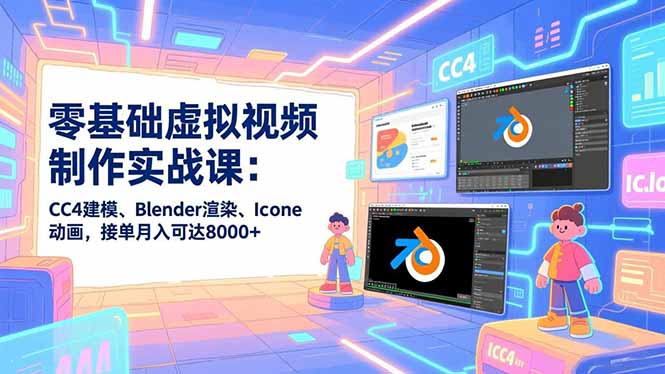 零基础虚拟视频制作实战课：CC4建模、Blender渲染、Iclone动画，接单月入可达8000+-优创项目网
