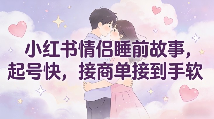 小红书情侣睡前故事，起号快，接商单接到手软-优创项目网